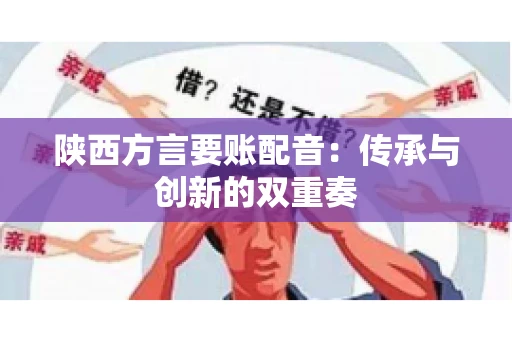 陕西方言要账配音:传承与创新的双重奏 陕西方言要账配音:传承与创新的双重奏