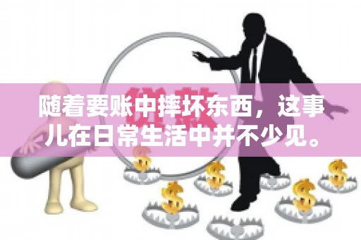 随着要账中摔坏东西，这事儿在日常生活中并不少见。有时候，我们在追讨欠款的过程中，可能会因为情绪激动或者意外情况，导致一些物品损坏。今天，咱们就来聊聊这个话题，看看在要账过程中如何避免不必要的损失。