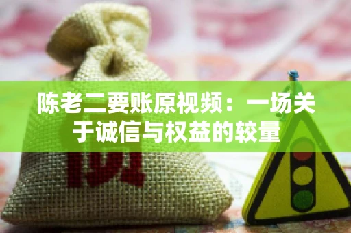陈老二要账原视频：一场关于诚信与权益的较量
