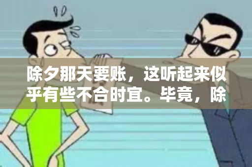 除夕那天要账,这听起来似乎有些不合时宜。毕竟,除夕是团圆的时刻,家家户户都在享受着节日的欢乐。然而,在现实生活中,总有一些人因为各种原因,不得不在这样一个特殊的日子里,去处理一些不那么愉快的事情,比如要账。今天,我们就来聊聊这个话题,看看在除夕那天要账,究竟是一种怎样的体验。 除夕那天要账,这听起来似乎有些不合时宜。毕竟,除夕是团圆的时刻,家家户户都在享受着节日的欢乐。然而,在现实生活中,总有一些人因为各种原因,不得不在这样一个特殊的日子里,去处理一些不那么愉快的事情,比如要账。今天,我们就来聊聊这个话题,看看在除夕那天要账,究竟是一种怎样的体验。