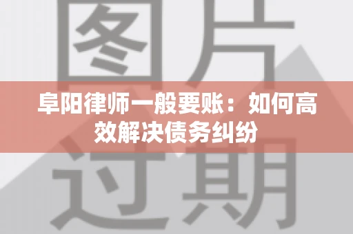 阜阳律师一般要账：如何高效解决债务纠纷