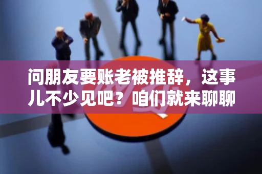 问朋友要账老被推辞，这事儿不少见吧？咱们就来聊聊这个话题，看看怎么才能让朋友还钱不那么尴尬。