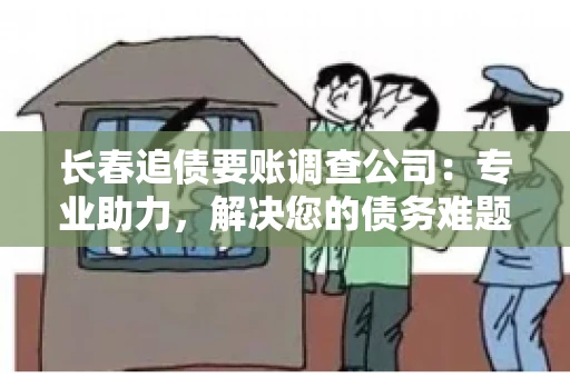 长春追债要账调查公司：专业助力，解决您的债务难题