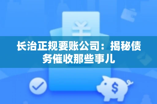 长治正规要账公司：揭秘债务催收那些事儿