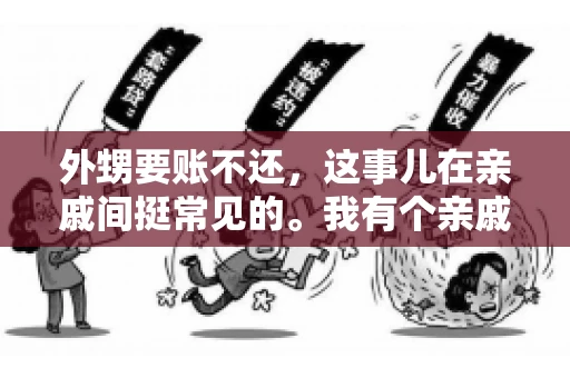 外甥要账不还,这事儿在亲戚间挺常见的。我有个亲戚,就碰上了这么一档子事儿。说起来,这事儿还挺有意思的,今天咱们就聊聊这个话题。 外甥要账不还,这事儿在亲戚间挺常见的。我有个亲戚,就碰上了这么一档子事儿。说起来,这事儿还挺有意思的,今天咱们就聊聊这个话题。