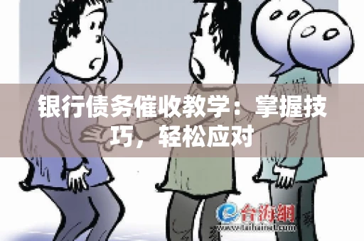 银行债务催收教学：掌握技巧，轻松应对