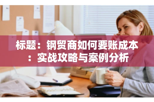 标题:钢贸商如何要账成本:实战攻略与案例分析 标题:钢贸商如何要账成本:实战攻略与案例分析