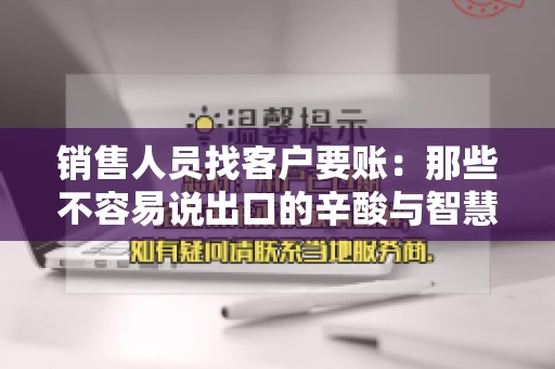 销售人员找客户要账：那些不容易说出口的辛酸与智慧