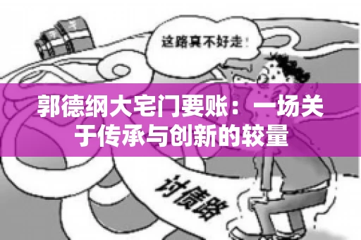 郭德纲大宅门要账:一场关于传承与创新的较量 郭德纲大宅门要账:一场关于传承与创新的较量