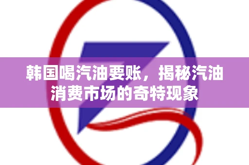 韩国喝汽油要账，揭秘汽油消费市场的奇特现象
