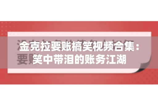 金克拉要账搞笑视频合集：笑中带泪的账务江湖