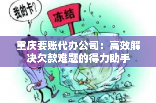 重庆要账代办公司：高效解决欠款难题的得力助手