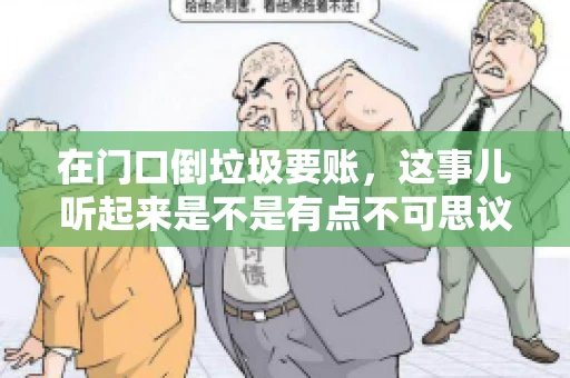 在门口倒垃圾要账，这事儿听起来是不是有点不可思议？但事实上，这确实是一些小区居民生活中可能遇到的问题。今天，我们就来聊聊这个话题，看看这背后到底隐藏着哪些问题，以及我们该如何应对。