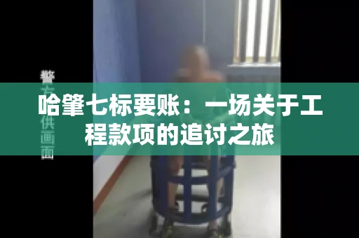 哈肇七标要账：一场关于工程款项的追讨之旅