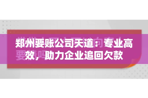 郑州要账公司天道:专业高效,助力企业追回欠款 郑州要账公司天道:专业高效,助力企业追回欠款