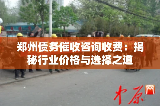 郑州债务催收咨询收费：揭秘行业价格与选择之道
