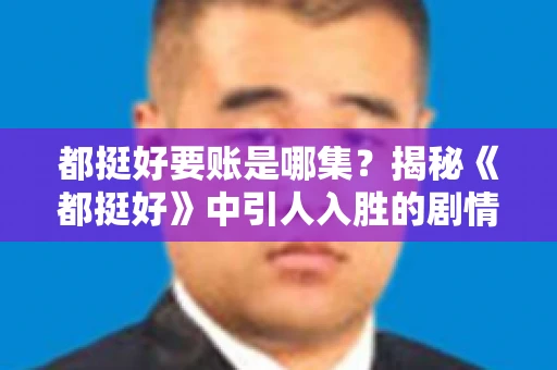 都挺好要账是哪集？揭秘《都挺好》中引人入胜的剧情转折