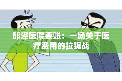 邱泽医院要账：一场关于医疗费用的拉锯战