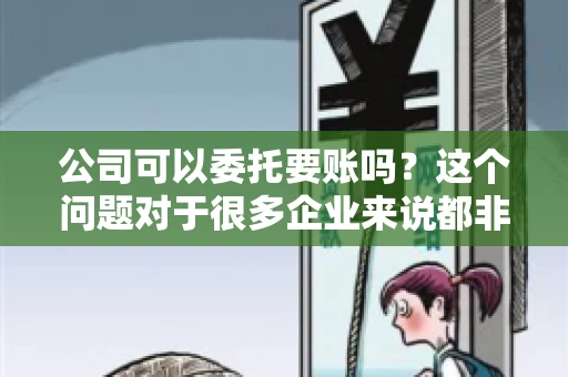 公司可以委托要账吗？这个问题对于很多企业来说都非常关键。在商业活动中，应收账款的管理是保证企业资金流转顺畅的重要环节。那么，公司是否可以委托要账呢？接下来，我们就来聊聊这个话题。