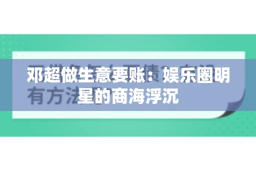 邓超做生意要账：娱乐圈明星的商海浮沉