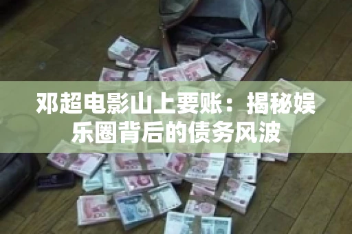 邓超电影山上要账：揭秘娱乐圈背后的债务风波