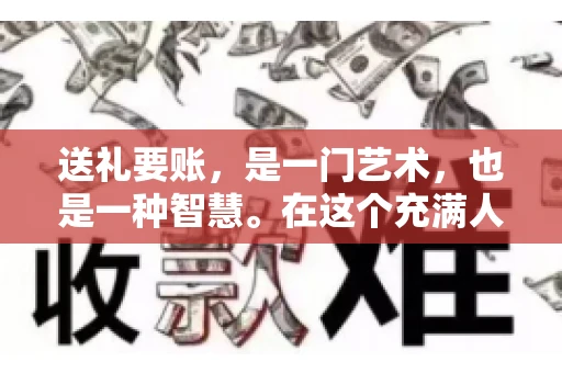 送礼要账，是一门艺术，也是一种智慧。在这个充满人情世故的社会里，送礼要账的文案，既要体现出诚意，又要兼顾到策略。今天，我就来和大家聊聊这个话题，希望能给大家带来一些启发。