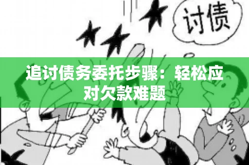 追讨债务委托步骤：轻松应对欠款难题