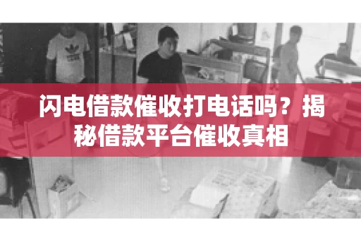 闪电借款催收打电话吗？揭秘借款平台催收真相