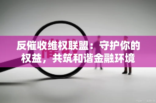 反催收维权联盟：守护你的权益，共筑和谐金融环境