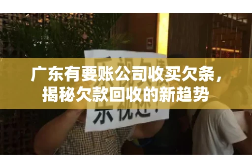 广东有要账公司收买欠条，揭秘欠款回收的新趋势