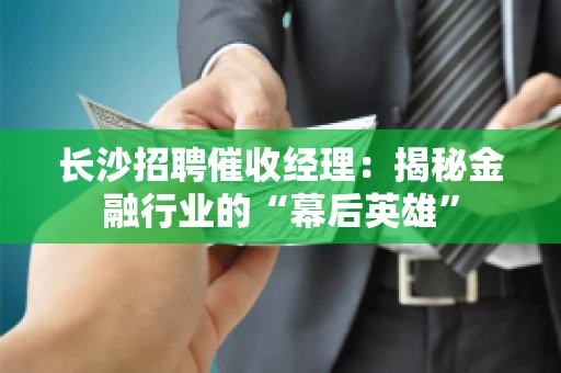 长沙招聘催收经理：揭秘金融行业的“幕后英雄”