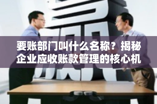 要账部门叫什么名称？揭秘企业应收账款管理的核心机构