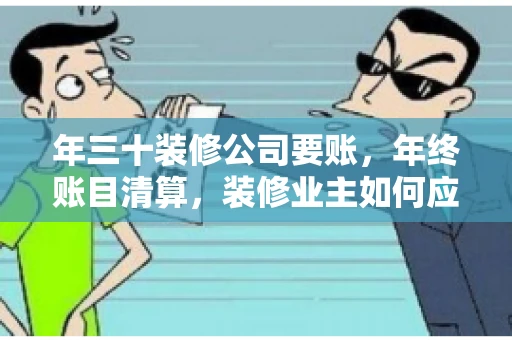 年三十装修公司要账，年终账目清算，装修业主如何应对