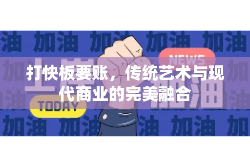 打快板要账，传统艺术与现代商业的完美融合