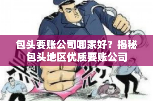 包头要账公司哪家好？揭秘包头地区优质要账公司